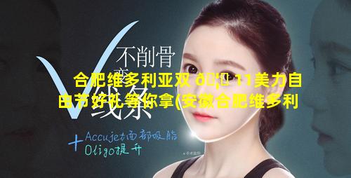 合肥维多利亚双 🦋 11美力自由节好礼等你拿(安徽合肥维多利亚整形医院是不是正规吗)